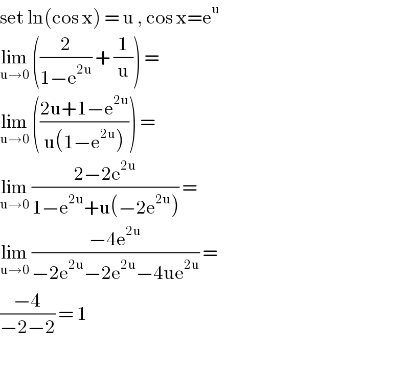 set ln(cos x) = u , cos x=e^u   lim_(u→0)  ((2/(1−e^(2u) )) + (1/u)) =  lim_(u→0)  (((2u+1−e^(2u) )/(u(1−e^(2u) )))) =  lim_(u→0)  ((2−2e^(2u) )/(1−e^(2u) +u(−2e^(2u) ))) =  lim_(u→0)  ((−4e^(2u) )/(−2e^(2u) −2e^(2u) −4ue^(2u) )) =  ((−4)/(−2−2)) = 1    