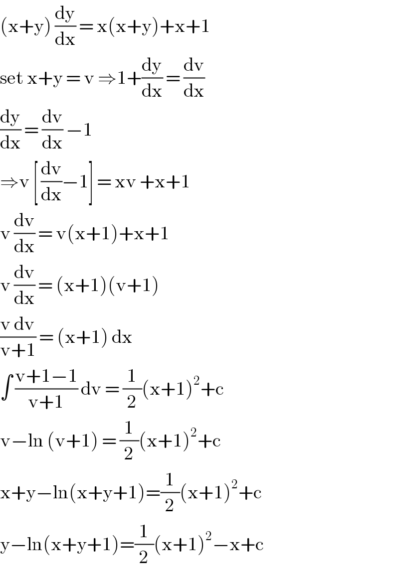 (x+y) (dy/dx) = x(x+y)+x+1  set x+y = v ⇒1+(dy/dx) = (dv/dx)  (dy/dx) = (dv/dx) −1   ⇒v [ (dv/dx)−1] = xv +x+1  v (dv/dx) = v(x+1)+x+1  v (dv/dx) = (x+1)(v+1)  ((v dv)/(v+1)) = (x+1) dx   ∫ ((v+1−1)/(v+1)) dv = (1/2)(x+1)^2 +c  v−ln (v+1) = (1/2)(x+1)^2 +c  x+y−ln(x+y+1)=(1/2)(x+1)^2 +c   y−ln(x+y+1)=(1/2)(x+1)^2 −x+c   
