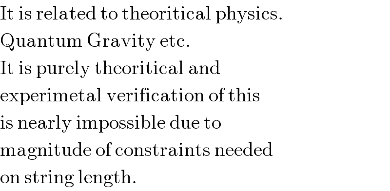 It is related to theoritical physics.  Quantum Gravity etc.   It is purely theoritical and   experimetal verification of this  is nearly impossible due to  magnitude of constraints needed  on string length.  