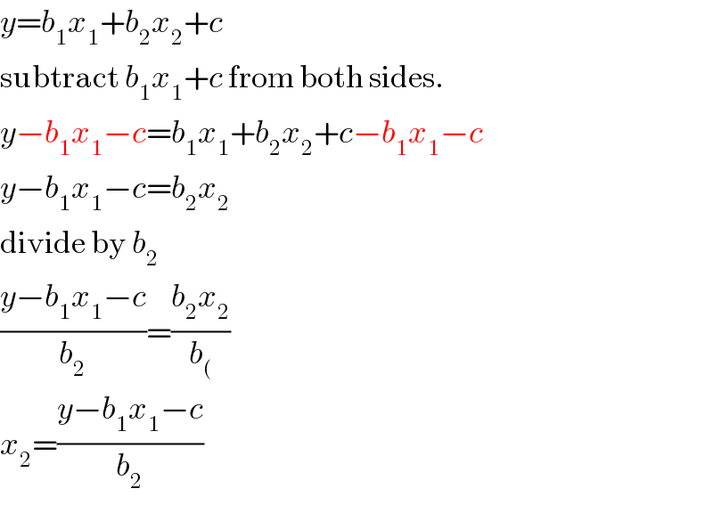 y=b_1 x_1 +b_2 x_2 +c  subtract b_1 x_1 +c from both sides.  y−b_1 x_1 −c=b_1 x_1 +b_2 x_2 +c−b_1 x_1 −c  y−b_1 x_1 −c=b_2 x_2   divide by b_2   ((y−b_1 x_1 −c)/b_2 )=((b_2 x_2 )/b_( )  x_2 =((y−b_1 x_1 −c)/b_2 )  