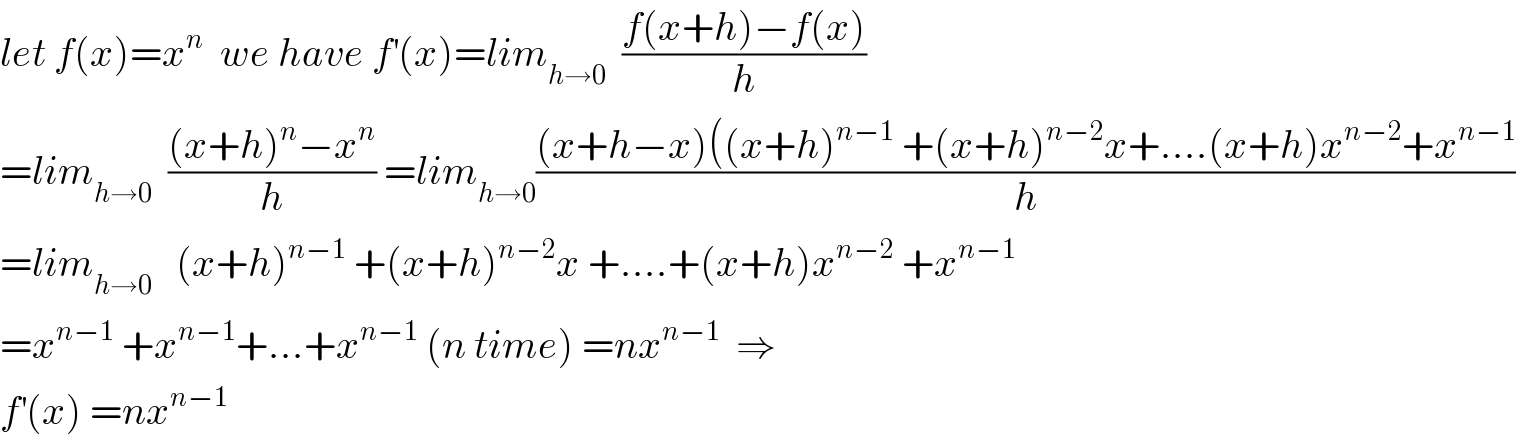 let f(x)=x^n   we have f^′ (x)=lim_(h→0)   ((f(x+h)−f(x))/h)  =lim_(h→0)   (((x+h)^n −x^n )/h) =lim_(h→0) (((x+h−x)((x+h)^(n−1)  +(x+h)^(n−2) x+....(x+h)x^(n−2) +x^(n−1) )/h)  =lim_(h→0)    (x+h)^(n−1)  +(x+h)^(n−2) x +....+(x+h)x^(n−2)  +x^(n−1)   =x^(n−1)  +x^(n−1) +...+x^(n−1)  (n time) =nx^(n−1)   ⇒  f^′ (x) =nx^(n−1)    