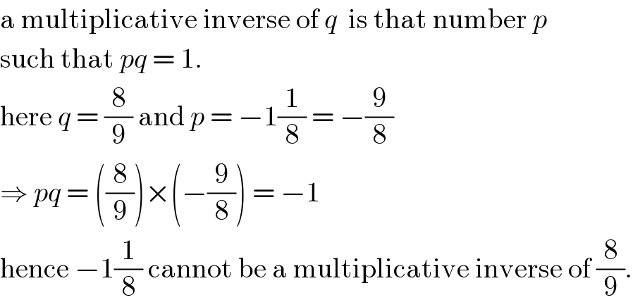 a multiplicative inverse of q  is that number p   such that pq = 1.  here q = (8/9) and p = −1(1/8) = −(9/8)  ⇒ pq = ((8/9))×(−(9/8)) = −1  hence −1(1/8) cannot be a multiplicative inverse of (8/9).  