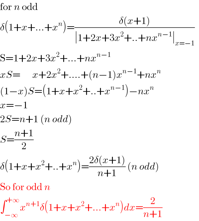 for n odd  δ(1+x+...+x^n )=((δ(x+1))/(∣1+2x+3x^2 +..+nx^(n−1) ∣_(x=−1) ))  S=1+2x+3x^2 +...+nx^(n−1)   xS=      x+2x^2 +....+(n−1)x^(n−1) +nx^n   (1−x)S=(1+x+x^2 +..+x^(n−1) )−nx^n   x=−1  2S=n+1 (n odd)  S=((n+1)/2)  δ(1+x+x^2 +..+x^n )=((2δ(x+1))/(n+1)) (n odd)  So for odd n  ∫_(−∞) ^(+∞) x^(n+1) δ(1+x+x^2 +...+x^n )dx=(2/(n+1))  