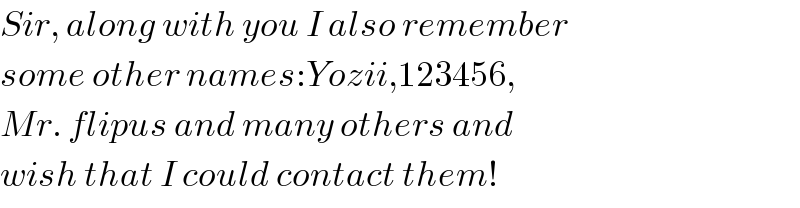 Sir, along with you I also remember  some other names:Yozii,123456,  Mr. flipus and many others and  wish that I could contact them!  