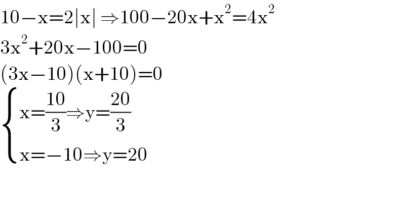 10−x=2∣x∣ ⇒100−20x+x^2 =4x^2   3x^2 +20x−100=0  (3x−10)(x+10)=0   { ((x=((10)/3)⇒y=((20)/3))),((x=−10⇒y=20)) :}    