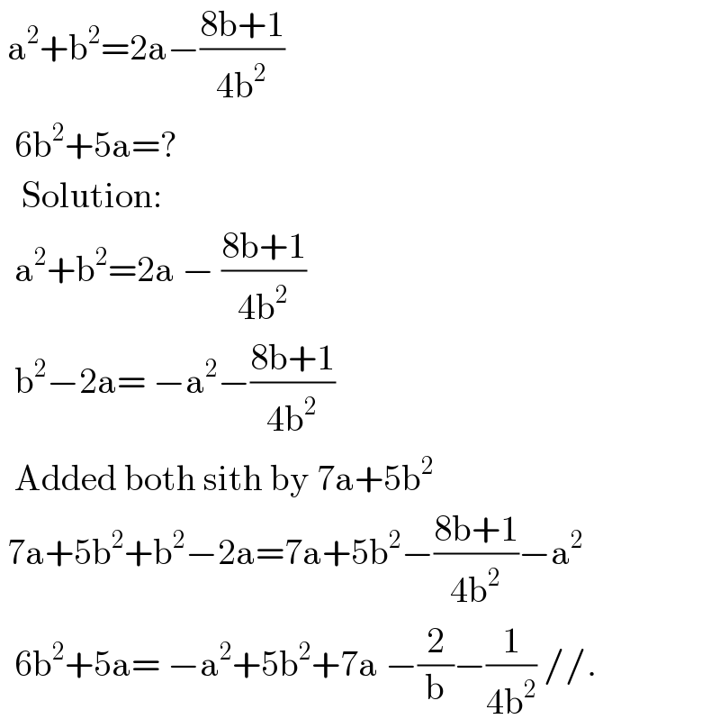  a^2 +b^2 =2a−((8b+1)/(4b^2 ))    6b^2 +5a=?     Solution:    a^2 +b^2 =2a − ((8b+1)/(4b^2 ))    b^2 −2a= −a^2 −((8b+1)/(4b^2 ))    Added both sith by 7a+5b^2    7a+5b^2 +b^2 −2a=7a+5b^2 −((8b+1)/(4b^2 ))−a^2     6b^2 +5a= −a^2 +5b^2 +7a −(2/b)−(1/(4b^2 )) //.  