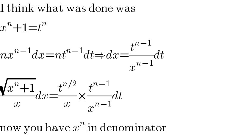 I think what was done was  x^n +1=t^n   nx^(n−1) dx=nt^(n−1) dt⇒dx=(t^(n−1) /x^(n−1) )dt  ((√(x^n +1))/x)dx=(t^(n/2) /x)×(t^(n−1) /x^(n−1) )dt  now you have x^n  in denominator  