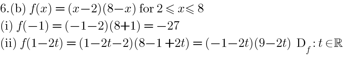 6.(b) f(x) = (x−2)(8−x) for 2 ≤ x≤ 8   (i) f(−1) = (−1−2)(8+1) = −27  (ii) f(1−2t) = (1−2t−2)(8−1 +2t) = (−1−2t)(9−2t)  D_f  : t ∈R    