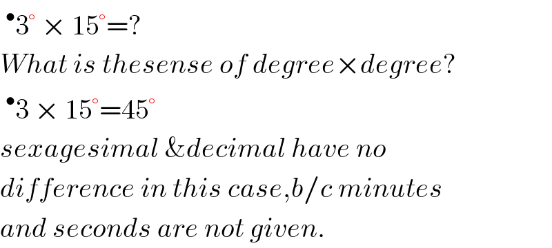 ^• 3° × 15°=?  What is thesense of degree×degree?  ^• 3 × 15°=45°  sexagesimal &decimal have no  difference in this case,b/c minutes  and seconds are not given.  