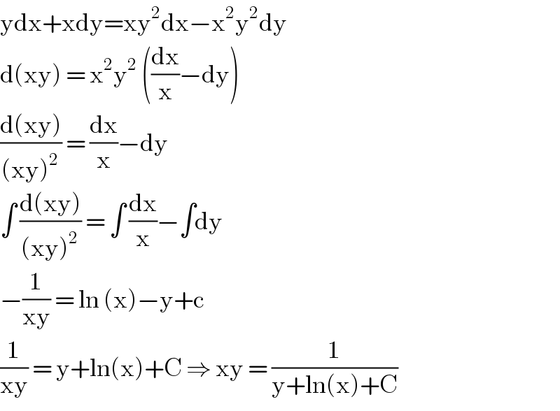 ydx+xdy=xy^2 dx−x^2 y^2 dy  d(xy) = x^2 y^2  ((dx/x)−dy)  ((d(xy))/((xy)^2 )) = (dx/x)−dy   ∫ ((d(xy))/((xy)^2 )) = ∫ (dx/x)−∫dy  −(1/(xy)) = ln (x)−y+c  (1/(xy)) = y+ln(x)+C ⇒ xy = (1/(y+ln(x)+C))   