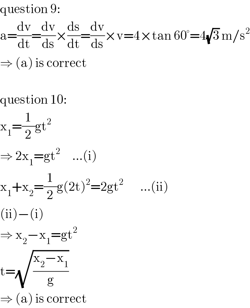 question 9:  a=(dv/dt)=(dv/ds)×(ds/dt)=(dv/ds)×v=4×tan 60°=4(√3) m/s^2   ⇒ (a) is correct    question 10:  x_1 =(1/2)gt^2   ⇒ 2x_1 =gt^2      ...(i)  x_1 +x_2 =(1/2)g(2t)^2 =2gt^2        ...(ii)  (ii)−(i)  ⇒ x_2 −x_1 =gt^2   t=(√((x_2 −x_1 )/g))  ⇒ (a) is correct  