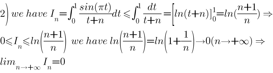 2) we have I_n =∫_0 ^1  ((sin(πt))/(t+n))dt ≤∫_0 ^1  (dt/(t+n)) =[ln(t+n)]_0 ^1 =ln(((n+1)/n)) ⇒  0≤I_n ≤ln(((n+1)/n))  we have ln(((n+1)/n))=ln(1+(1/n))→0(n→+∞) ⇒  lim_(n→+∞)  I_n =0  
