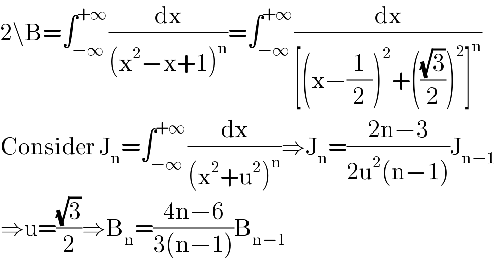 2\B=∫_(−∞) ^(+∞) (dx/((x^2 −x+1)^n ))=∫_(−∞) ^(+∞) (dx/([(x−(1/2))^2 +(((√3)/2))^2 ]^n ))  Consider J_n =∫_(−∞) ^(+∞) (dx/((x^2 +u^2 )^n ))⇒J_n =((2n−3)/(2u^2 (n−1)))J_(n−1)   ⇒u=((√3)/2)⇒B_n =((4n−6)/(3(n−1)))B_(n−1)   