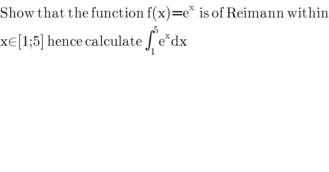 Show that the function f(x)=e^(x )  is of Reimann within  x∈[1;5] hence calculate ∫_1 ^5 e^x dx  