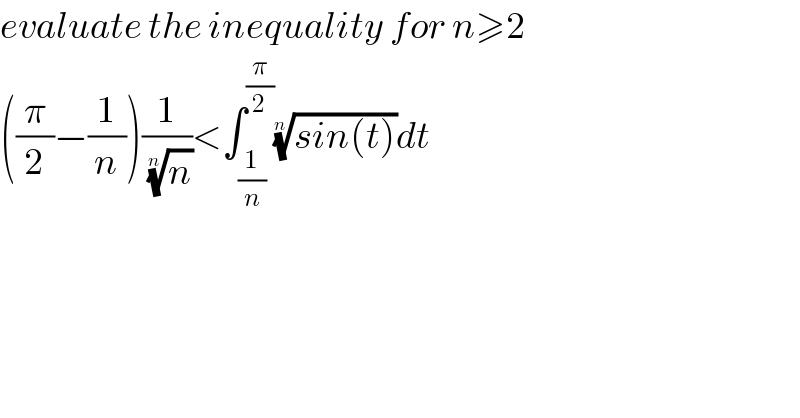 evaluate the inequality for n≥2  ((π/2)−(1/n))(1/(n)^(1/n) )<∫_(1/n) ^(π/2) ((sin(t)))^(1/n) dt  
