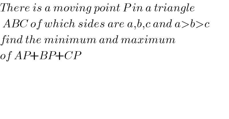 There is a moving point P in a triangle   ABC of which sides are a,b,c and a>b>c  find the minimum and maximum  of AP+BP+CP  