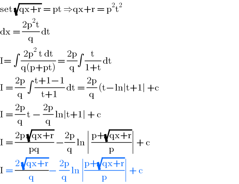 set (√(qx+r)) = pt ⇒qx+r = p^2 t^2   dx = ((2p^2 t)/q) dt  I= ∫ ((2p^2  t dt)/(q(p+pt))) = ((2p)/q)∫ (t/(1+t)) dt   I = ((2p)/q) ∫ ((t+1−1)/(t+1)) dt = ((2p)/q) (t−ln∣t+1∣ +c  I = ((2p)/q) t − ((2p)/q) ln∣t+1∣ + c   I = ((2p (√(qx+r)))/(pq)) −((2p)/q) ln ∣ ((p+(√(qx+r)))/p)∣ + c   I = ((2 (√(qx+r)))/q)− ((2p)/q) ln ∣((p+(√(qx+r)))/p)∣ + c   