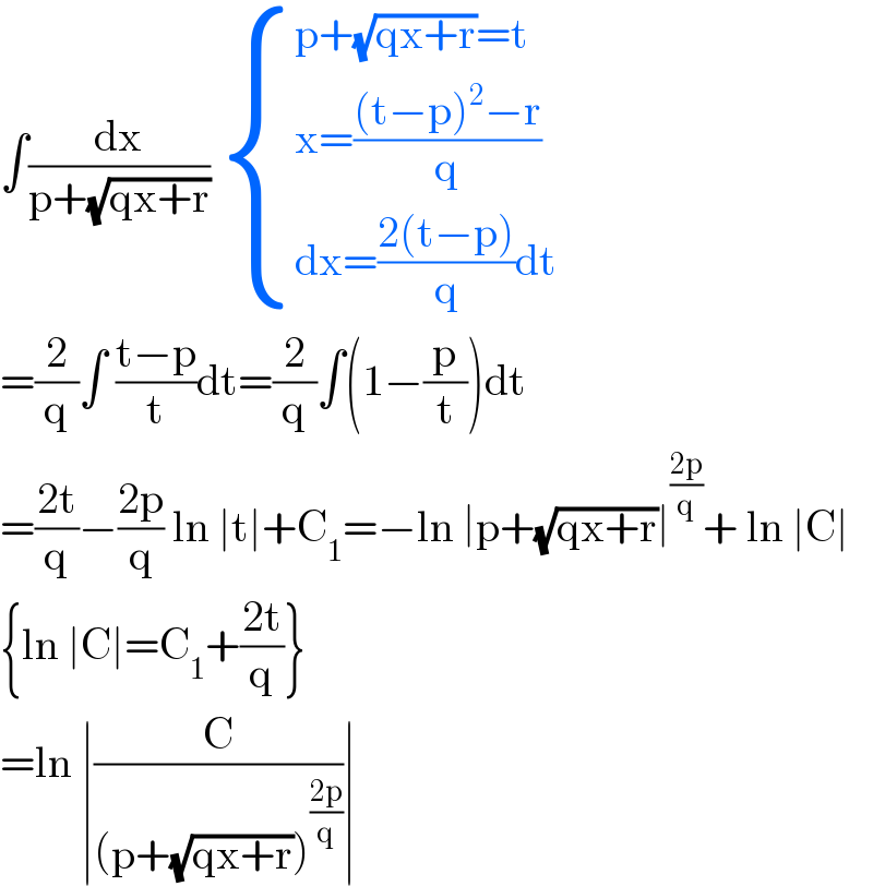 ∫(dx/(p+(√(qx+r))))  { ((p+(√(qx+r))=t)),((x=(((t−p)^2 −r)/q))),((dx=((2(t−p))/q)dt)) :}  =(2/q)∫ ((t−p)/t)dt=(2/q)∫(1−(p/t))dt  =((2t)/q)−((2p)/q) ln ∣t∣+C_1 =−ln ∣p+(√(qx+r))∣^((2p)/q) + ln ∣C∣  {ln ∣C∣=C_1 +((2t)/q)}  =ln ∣(C/((p+(√(qx+r)))^((2p)/q) ))∣  