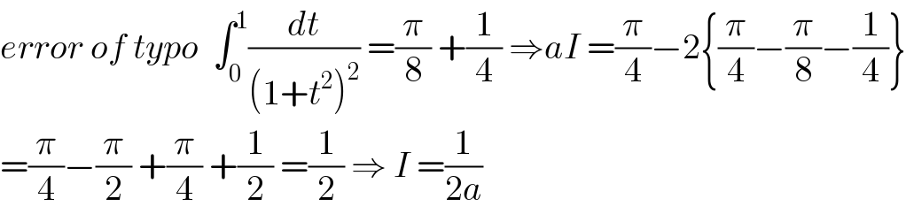 error of typo  ∫_0 ^1 (dt/((1+t^2 )^2 )) =(π/8) +(1/4) ⇒aI =(π/4)−2{(π/4)−(π/8)−(1/4)}  =(π/4)−(π/2) +(π/4) +(1/2) =(1/2) ⇒ I =(1/(2a))  