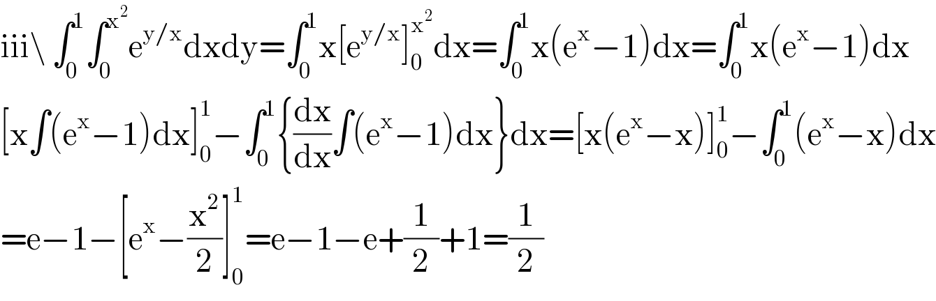 iii\ ∫_0 ^1 ∫_0 ^x^2  e^(y/x) dxdy=∫_0 ^1 x[e^(y/x) ]_0 ^x^2  dx=∫_0 ^1 x(e^x −1)dx=∫_0 ^1 x(e^x −1)dx  [x∫(e^x −1)dx]_0 ^1 −∫_0 ^1 {(dx/dx)∫(e^x −1)dx}dx=[x(e^x −x)]_0 ^1 −∫_0 ^1 (e^x −x)dx  =e−1−[e^x −(x^2 /2)]_0 ^1 =e−1−e+(1/2)+1=(1/2)  
