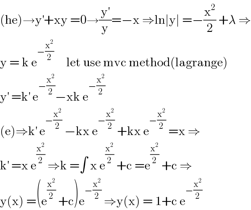 (he)→y^′ +xy =0→(y^′ /y)=−x ⇒ln∣y∣ =−(x^2 /2) +λ ⇒  y = k e^(−(x^2 /2))      let use mvc method(lagrange)  y^′  =k^′  e^(−(x^2 /2)) −xk e^(−(x^2 /2))   (e)⇒k^′  e^(−(x^2 /2))  −kx e^(−(x^2 /2))  +kx e^(−(x^2 /2))  =x ⇒  k^′  =x e^(x^2 /2)  ⇒k =∫ x e^(x^2 /2)  +c =e^(x^2 /2)  +c ⇒  y(x) =(e^(x^2 /2)  +c)e^(−(x^2 /2))  ⇒y(x) = 1+c e^(−(x^2 /2))   