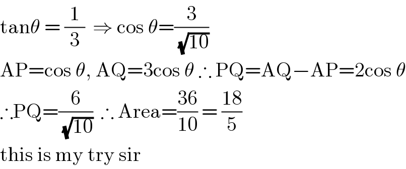 tanθ = (1/3)  ⇒ cos θ=(3/(√(10)))  AP=cos θ, AQ=3cos θ ∴ PQ=AQ−AP=2cos θ  ∴PQ=(6/(√(10)))  ∴ Area=((36)/(10)) = ((18)/5)  this is my try sir  