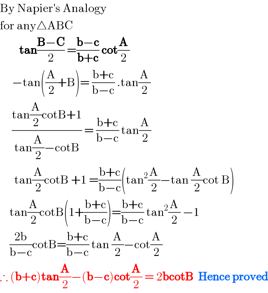 By Napier′s Analogy   for any△ABC          tan((B−C)/2) =((b−c)/(b+c)) cot(A/2)       −tan((A/2)+B)= ((b+c)/(b−c)) .tan(A/2)       ((tan(A/2)cotB+1)/(tan(A/2)−cotB)) = ((b+c)/(b−c)) tan(A/2)        tan(A/2)cotB +1 =((b+c)/(b−c))(tan^2 (A/2)−tan (A/2)cot B)      tan(A/2)cotB(1+((b+c)/(b−c)))=((b+c)/(b−c)) tan^2 (A/2) −1      ((2b)/(b−c))cotB=((b+c)/(b−c)) tan (A/2)−cot(A/2)  ∴ (b+c)tan(A/2)−(b−c)cot(A/2) = 2bcotB  Hence proved  