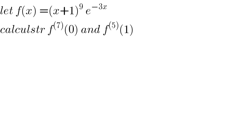 let f(x) =(x+1)^9  e^(−3x)   calculstr f^((7)) (0) and f^((5)) (1)  