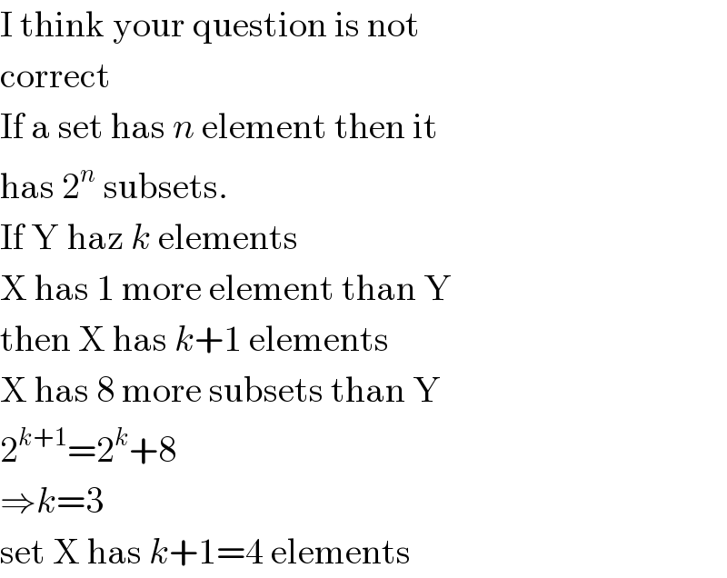 I think your question is not  correct  If a set has n element then it  has 2^n  subsets.  If Y haz k elements  X has 1 more element than Y  then X has k+1 elements  X has 8 more subsets than Y  2^(k+1) =2^k +8  ⇒k=3  set X has k+1=4 elements  