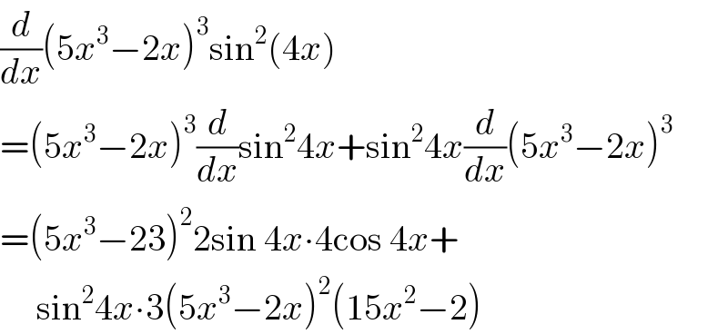 (d/dx)(5x^3 −2x)^3 sin^2 (4x)  =(5x^3 −2x)^3 (d/dx)sin^2 4x+sin^2 4x(d/dx)(5x^3 −2x)^3   =(5x^3 −23)^2 2sin 4x∙4cos 4x+       sin^2 4x∙3(5x^3 −2x)^2 (15x^2 −2)  