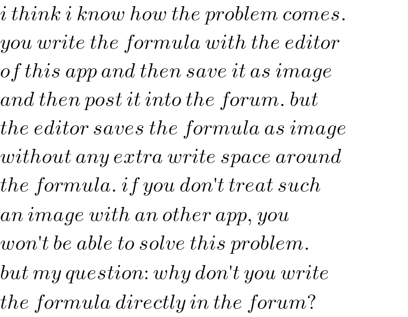 i think i know how the problem comes.  you write the formula with the editor  of this app and then save it as image  and then post it into the forum. but  the editor saves the formula as image  without any extra write space around  the formula. if you don′t treat such  an image with an other app, you  won′t be able to solve this problem.  but my question: why don′t you write  the formula directly in the forum?  