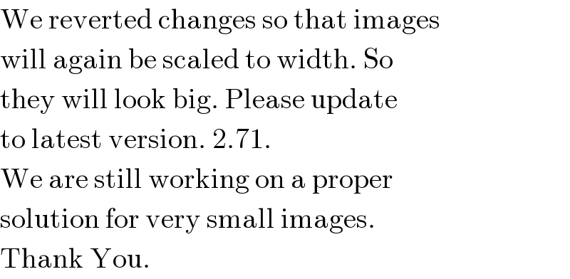 We reverted changes so that images  will again be scaled to width. So  they will look big. Please update  to latest version. 2.71.  We are still working on a proper  solution for very small images.  Thank You.  