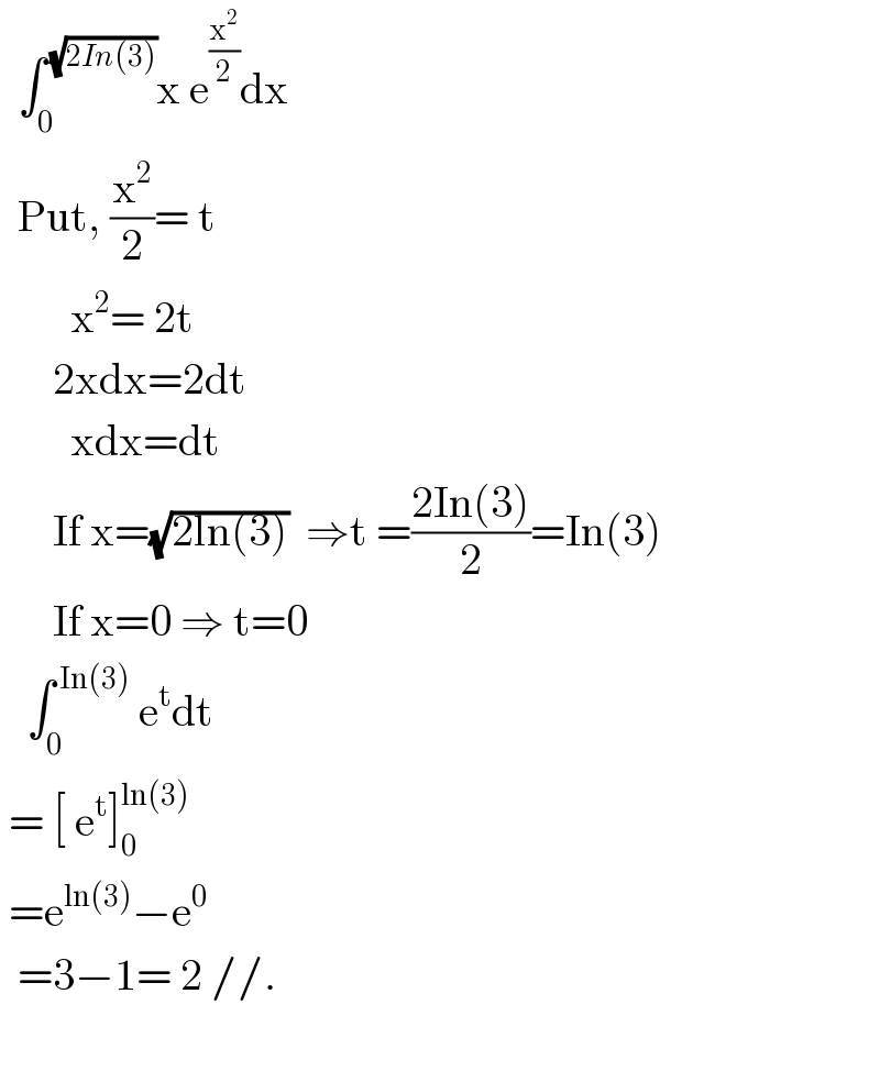   ∫_0 ^( (√(2In(3)))) x e^(x^2 /2) dx    Put, (x^2 /2)= t          x^2 = 2t        2xdx=2dt          xdx=dt        If x=(√(2ln(3)))  ⇒t =((2In(3))/2)=In(3)        If x=0 ⇒ t=0     ∫_0 ^( In(3))  e^t dt   = [ e^t ]_0 ^(ln(3))    =e^(ln(3)) −e^0     =3−1= 2 //.    