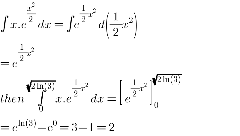 ∫ x.e^(x^2 /2)  dx = ∫e^((1/2)x^2 )  d((1/2)x^2 )  = e^((1/2)x^2 )   then ∫_0 ^(√(2 ln(3))) x.e^((1/2)x^2 )  dx = [ e^((1/2)x^2 )  ]_( 0) ^(√(2 ln(3)))   = e^(ln(3)) −e^0  = 3−1 = 2  