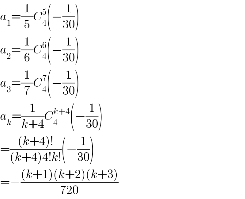 a_1 =(1/5)C_4 ^5 (−(1/(30)))  a_2 =(1/6)C_4 ^6 (−(1/(30)))  a_3 =(1/7)C_4 ^7 (−(1/(30)))  a_k =(1/(k+4))C_4 ^(k+4) (−(1/(30)))  =(((k+4)!)/((k+4)4!k!))(−(1/(30)))  =−(((k+1)(k+2)(k+3))/(720))  