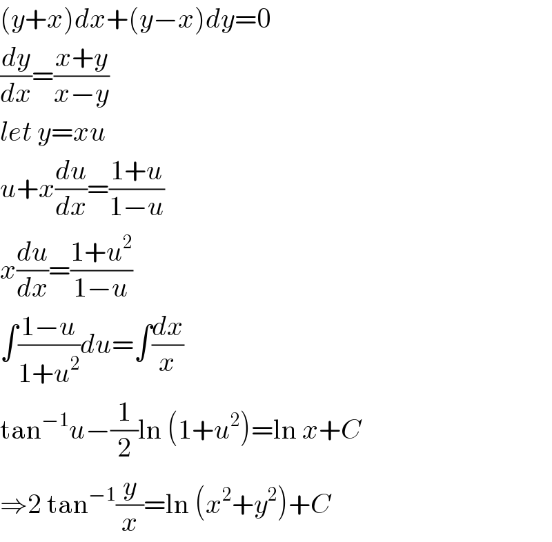 (y+x)dx+(y−x)dy=0  (dy/dx)=((x+y)/(x−y))  let y=xu  u+x(du/dx)=((1+u)/(1−u))  x(du/dx)=((1+u^2 )/(1−u))  ∫((1−u)/(1+u^2 ))du=∫(dx/x)  tan^(−1) u−(1/2)ln (1+u^2 )=ln x+C  ⇒2 tan^(−1) (y/x)=ln (x^2 +y^2 )+C  
