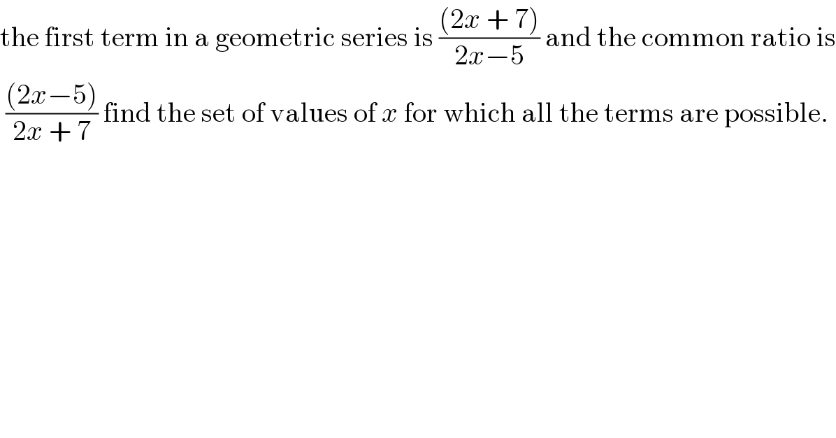 the first term in a geometric series is (((2x + 7))/(2x−5)) and the common ratio is   (((2x−5))/(2x + 7)) find the set of values of x for which all the terms are possible.  