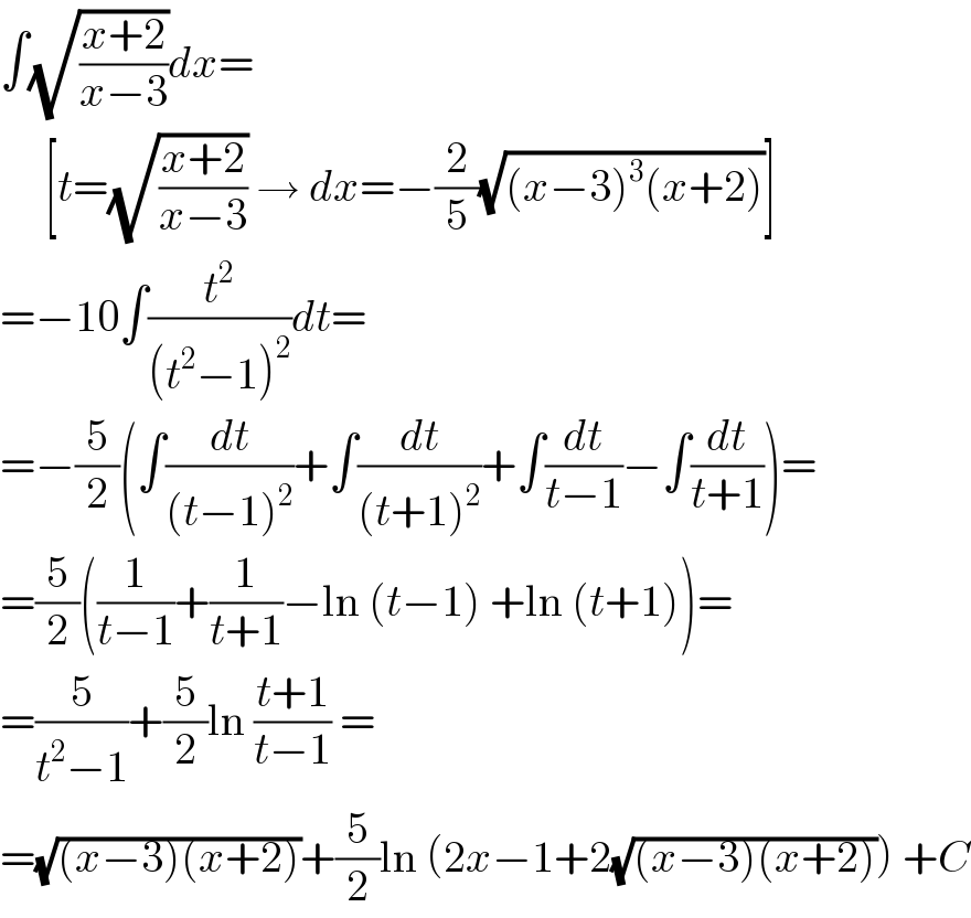 ∫(√((x+2)/(x−3)))dx=       [t=(√((x+2)/(x−3))) → dx=−(2/5)(√((x−3)^3 (x+2)))]  =−10∫(t^2 /((t^2 −1)^2 ))dt=  =−(5/2)(∫(dt/((t−1)^2 ))+∫(dt/((t+1)^2 ))+∫(dt/(t−1))−∫(dt/(t+1)))=  =(5/2)((1/(t−1))+(1/(t+1))−ln (t−1) +ln (t+1))=  =(5/(t^2 −1))+(5/2)ln ((t+1)/(t−1)) =  =(√((x−3)(x+2)))+(5/2)ln (2x−1+2(√((x−3)(x+2)))) +C  