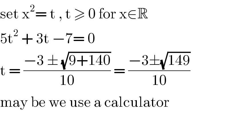 set x^2 = t , t ≥ 0 for x∈R  5t^2  + 3t −7= 0  t = ((−3 ± (√(9+140)))/(10)) = ((−3±(√(149)))/(10))   may be we use a calculator   