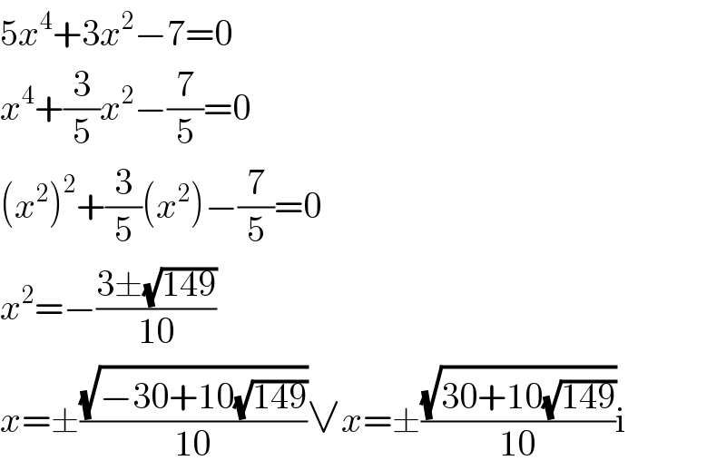 5x^4 +3x^2 −7=0  x^4 +(3/5)x^2 −(7/5)=0  (x^2 )^2 +(3/5)(x^2 )−(7/5)=0  x^2 =−((3±(√(149)))/(10))  x=±((√(−30+10(√(149))))/(10))∨x=±((√(30+10(√(149))))/(10))i  