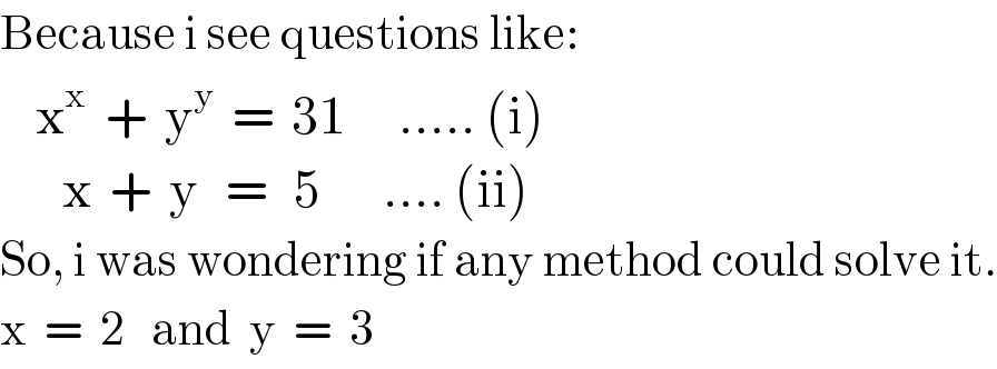 Because i see questions like:      x^x   +  y^y   =  31      ..... (i)         x  +  y   =   5       .... (ii)  So, i was wondering if any method could solve it.  x  =  2   and  y  =  3  