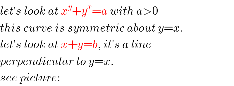 let′s look at x^y +y^x =a with a>0  this curve is symmetric about y=x.  let′s look at x+y=b, it′s a line   perpendicular to y=x.  see picture:  