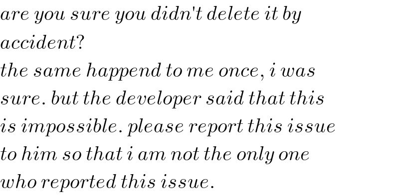 are you sure you didn′t delete it by  accident?  the same happend to me once, i was  sure. but the developer said that this  is impossible. please report this issue  to him so that i am not the only one  who reported this issue.  