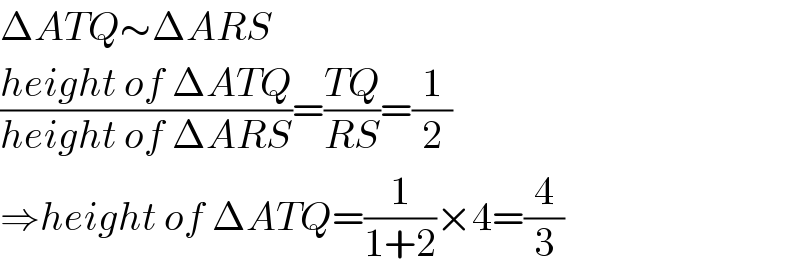 ΔATQ∼ΔARS  ((height of ΔATQ)/(height of ΔARS))=((TQ)/(RS))=(1/2)  ⇒height of ΔATQ=(1/(1+2))×4=(4/3)  