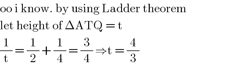 oo i know. by using Ladder theorem  let height of ΔATQ = t   (1/t) = (1/2) + (1/4) = (3/4) ⇒t = (4/3)  
