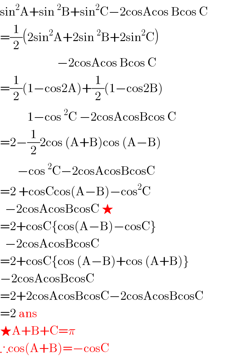 sin^2 A+sin^2 B+sin^2 C−2cosAcos Bcos C  =(1/2)(2sin^2 A+2sin^2 B+2sin^2 C)                         −2cosAcos Bcos C  =(1/2)(1−cos2A)+(1/2)(1−cos2B)             1−cos^2 C −2cosAcosBcos C  =2−(1/2)2cos (A+B)cos (A−B)         −cos^2 C−2cosAcosBcosC  =2 +cosCcos(A−B)−cos^2 C    −2cosAcosBcosC ★  =2+cosC{cos(A−B)−cosC}    −2cosAcosBcosC  =2+cosC{cos (A−B)+cos (A+B)}  −2cosAcosBcosC  =2+2cosAcosBcosC−2cosAcosBcosC  =2 ans  ★A+B+C=π  ∴cos(A+B)=−cosC  