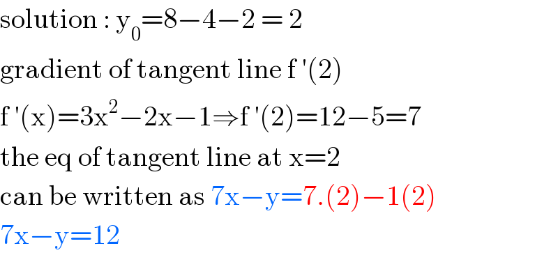 solution : y_0 =8−4−2 = 2  gradient of tangent line f ′(2)  f ′(x)=3x^2 −2x−1⇒f ′(2)=12−5=7  the eq of tangent line at x=2  can be written as 7x−y=7.(2)−1(2)  7x−y=12  