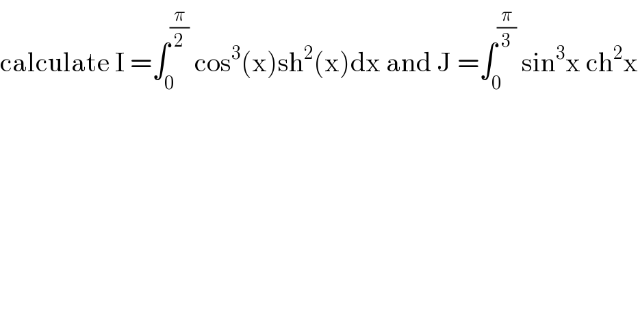 calculate I =∫_0 ^(π/2)  cos^3 (x)sh^2 (x)dx and J =∫_0 ^(π/3)  sin^3 x ch^2 x  