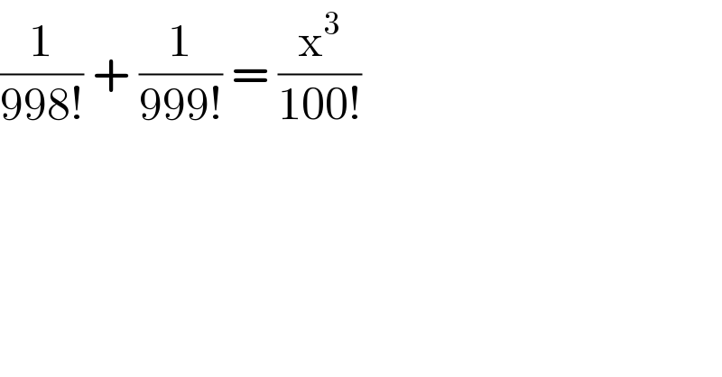 (1/(998!)) + (1/(999!)) = (x^3 /(100!))   