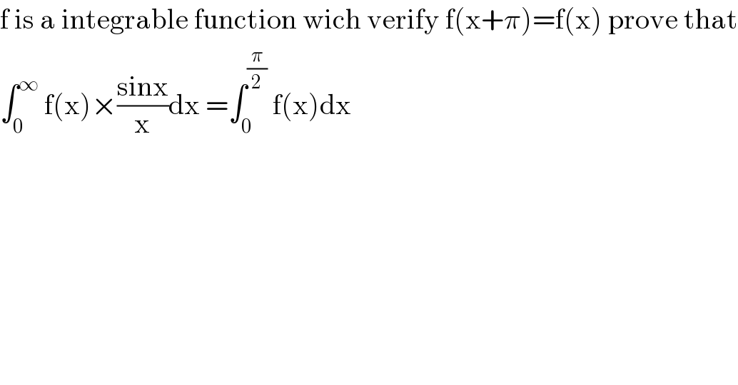 f is a integrable function wich verify f(x+π)=f(x) prove that  ∫_0 ^∞  f(x)×((sinx)/x)dx =∫_0 ^(π/2)  f(x)dx  